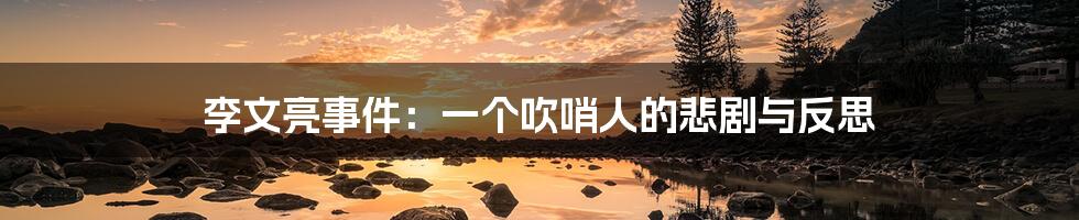 李文亮事件：一个吹哨人的悲剧与反思