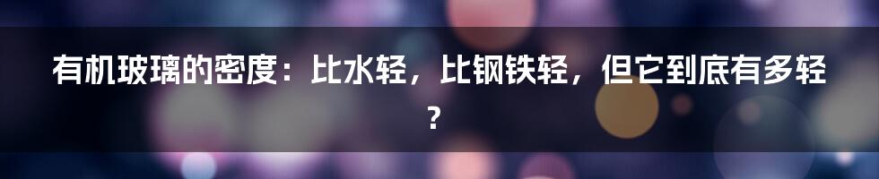有机玻璃的密度：比水轻，比钢铁轻，但它到底有多轻？