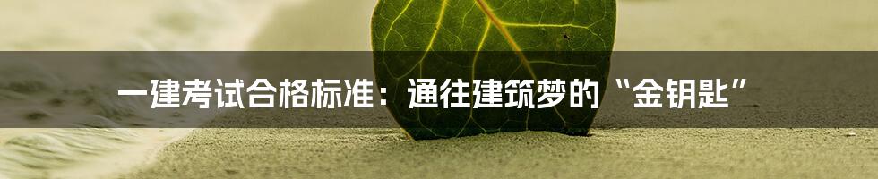 一建考试合格标准:通往建筑梦的“金钥匙”