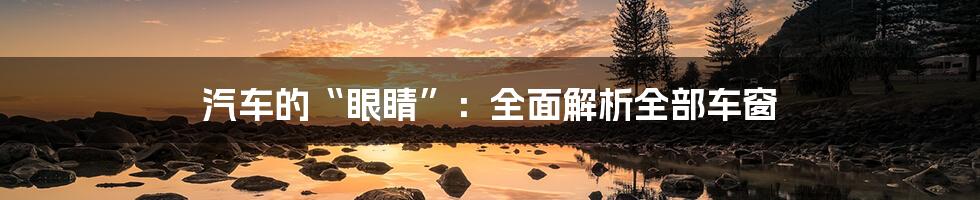 汽车的“眼睛”:全面解析全部车窗