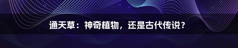 通天草：神奇植物，还是古代传说？