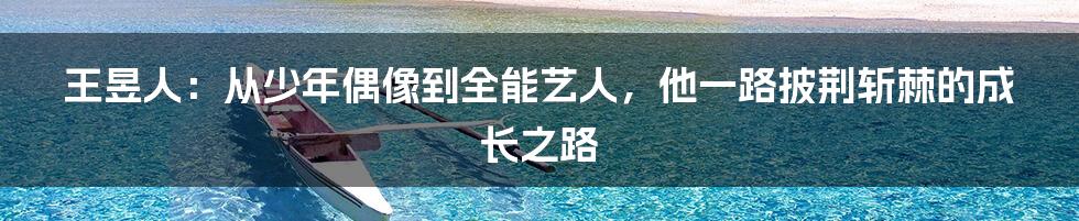 王昱人:从少年偶像到全能艺人,他一路披荆斩棘的成长之路