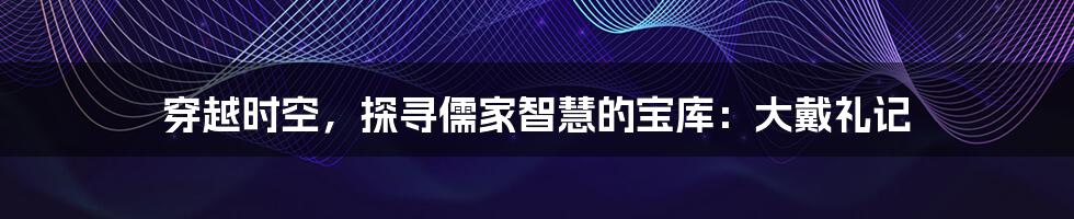 穿越时空,探寻儒家智慧的宝库:大戴礼记