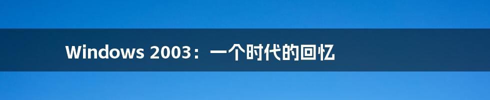 Windows 2003:一个时代的回忆