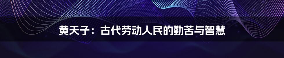 黄天子:古代劳动人民的勤苦与智慧