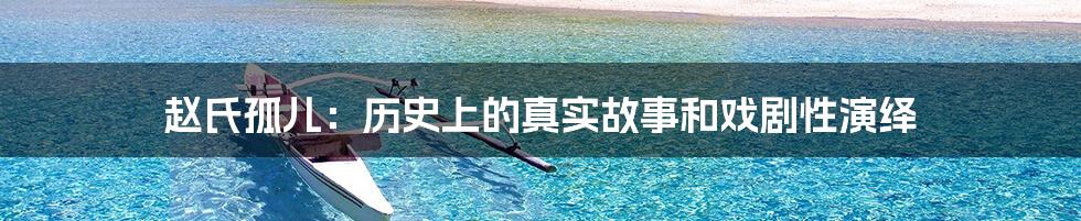 赵氏孤儿:历史上的真实故事和戏剧性演绎