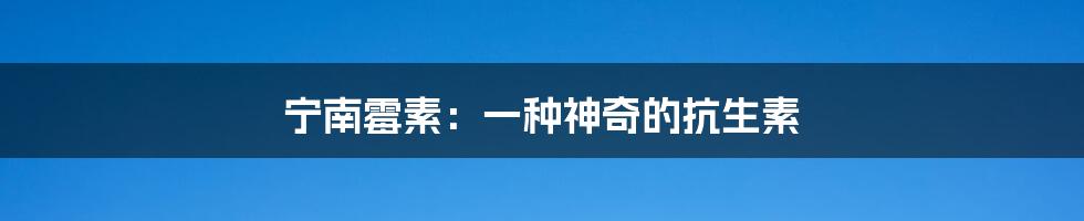 宁南霉素:一种神奇的抗生素