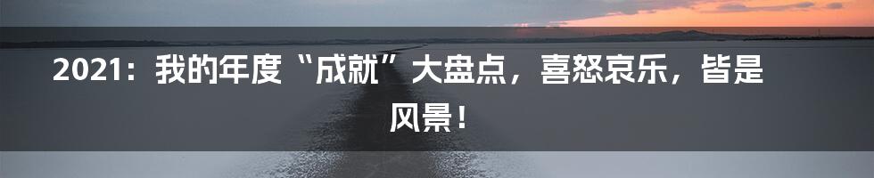 2021:我的年度“成就”大盘点,喜怒哀乐,皆是风景!