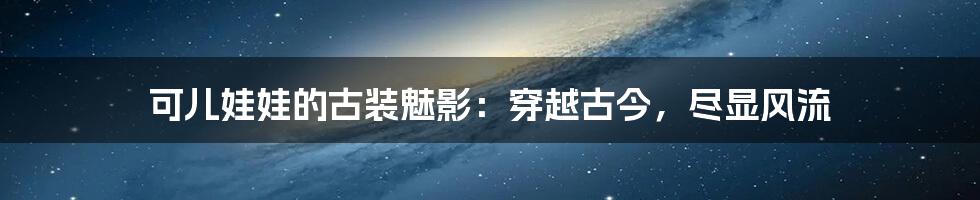 可儿娃娃的古装魅影：穿越古今，尽显风流