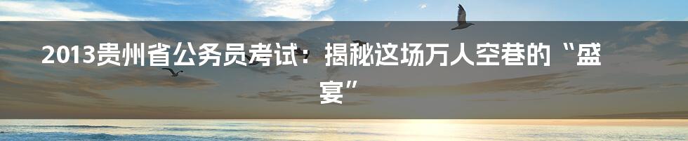 2013贵州省公务员考试:揭秘这场万人空巷的“盛宴”