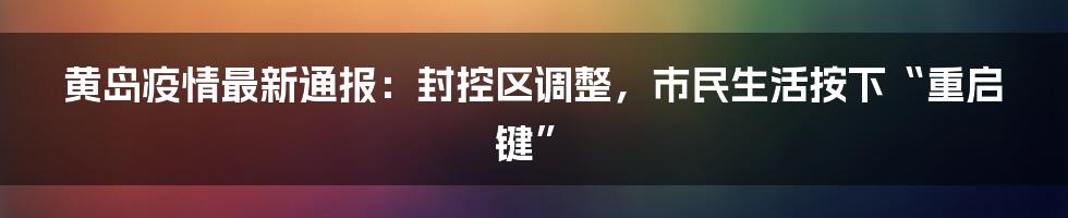 黄岛疫情最新通报:封控区调整,市民生活按下“重启键”
