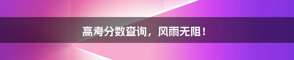 高考分数查询,风雨无阻!
