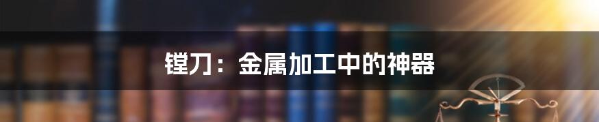 镗刀:金属加工中的神器