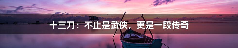 十三刀:不止是武侠,更是一段传奇