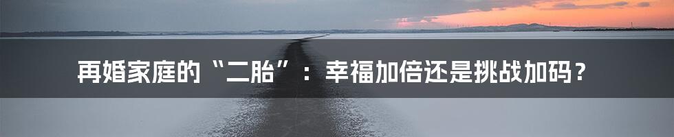 再婚家庭的“二胎”:幸福加倍还是挑战加码?