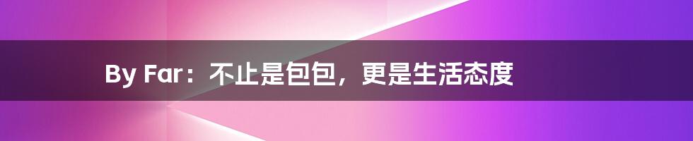 By Far:不止是包包,更是生活态度