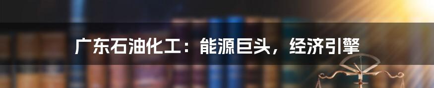 广东石油化工：能源巨头，经济引擎