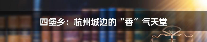 四堡乡:杭州城边的“香”气天堂