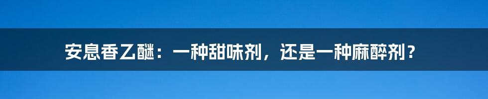 安息香乙醚:一种甜味剂,还是一种麻醉剂?