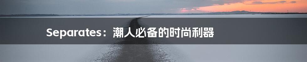Separates:潮人必备的时尚利器