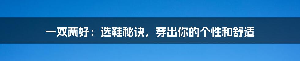 一双两好:选鞋秘诀,穿出你的个性和舒适