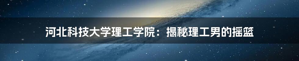 河北科技大学理工学院:揭秘理工男的摇篮
