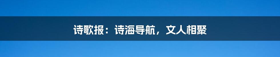 诗歌报：诗海导航，文人相聚