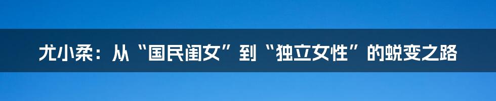 尤小柔:从“国民闺女”到“独立女性”的蜕变之路
