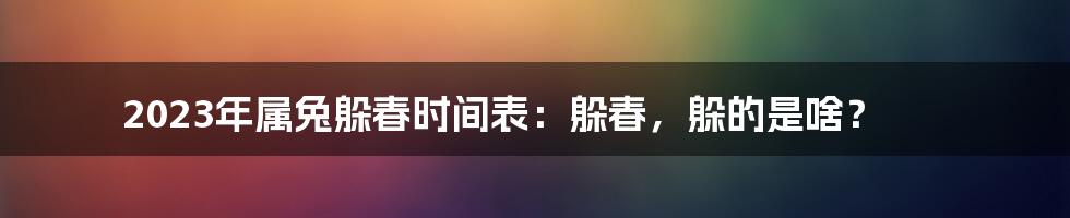 2023年属兔躲春时间表:躲春,躲的是啥?