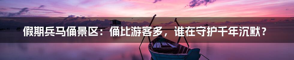 假期兵马俑景区：俑比游客多，谁在守护千年沉默？