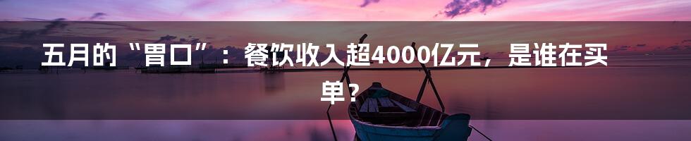 五月的“胃口”：餐饮收入超4000亿元，是谁在买单？