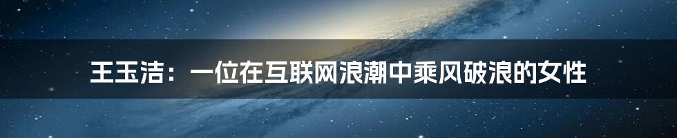 王玉洁:一位在互联网浪潮中乘风破浪的女性