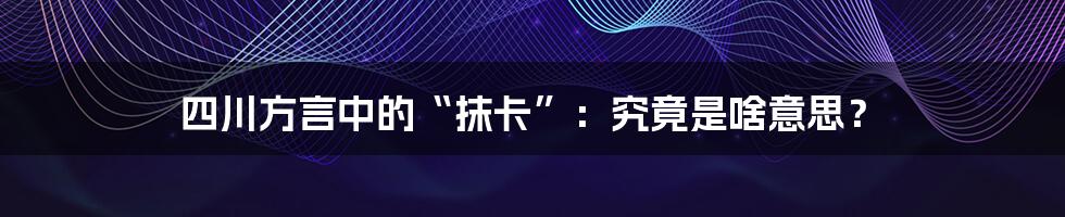 四川方言中的“抹卡”:究竟是啥意思?