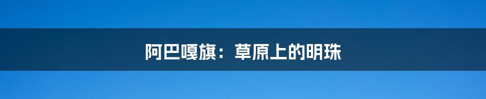 阿巴嘎旗:草原上的明珠