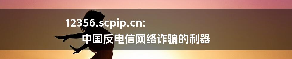 12356.scpip.cn: 中国反电信网络诈骗的利器