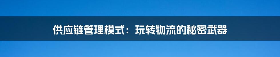 供应链管理模式：玩转物流的秘密武器