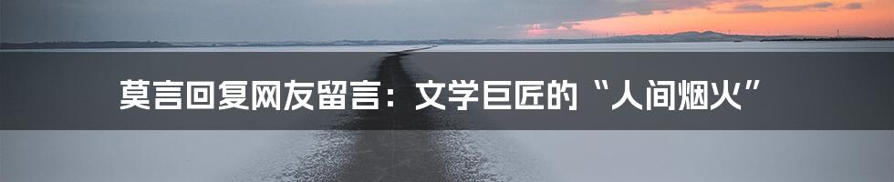 莫言回复网友留言:文学巨匠的“人间烟火”