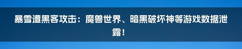 暴雪遭黑客攻击:魔兽世界、暗黑破坏神等游戏数据泄露!