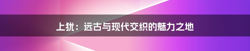 上犹：远古与现代交织的魅力之地