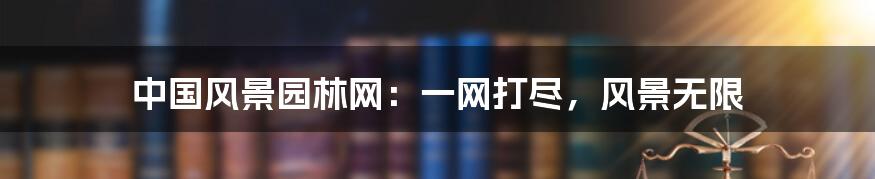 中国风景园林网:一网打尽,风景无限