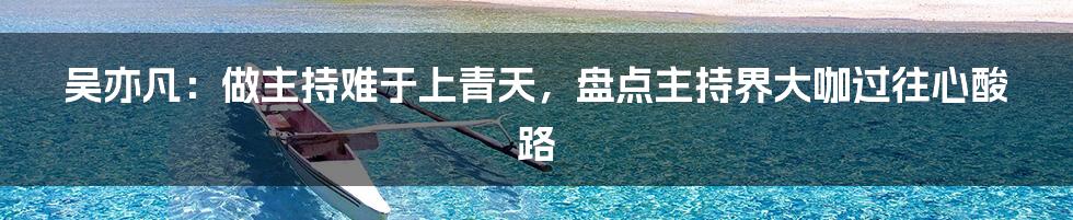 吴亦凡:做主持难于上青天,盘点主持界大咖过往心酸路