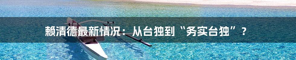 赖清德最新情况:从台独到“务实台独”?
