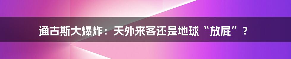 通古斯大爆炸：天外来客还是地球“放屁”？