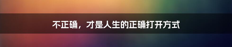 不正确,才是人生的正确打开方式