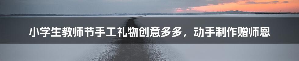 小学生教师节手工礼物创意多多,动手制作赠师恩