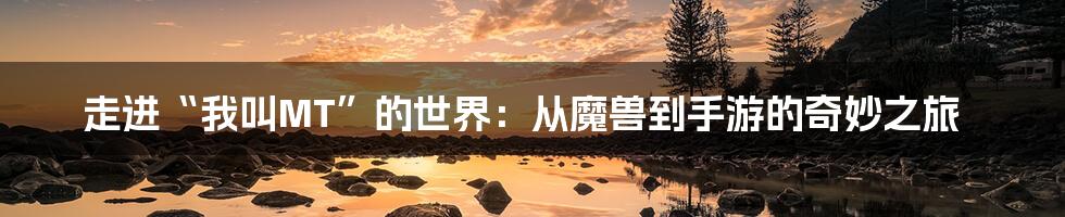 走进“我叫MT”的世界：从魔兽到手游的奇妙之旅