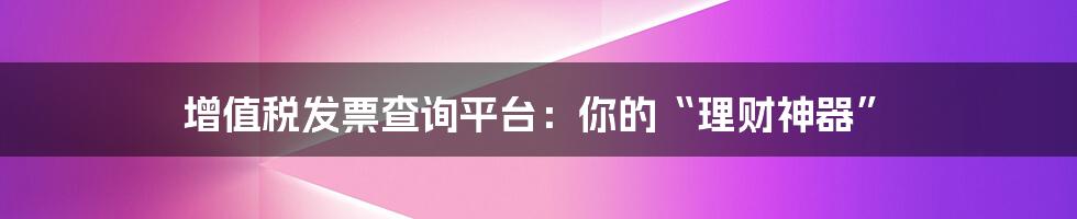 增值税发票查询平台:你的“理财神器”
