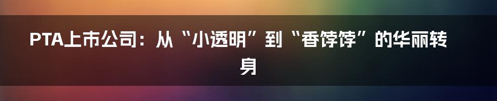 PTA上市公司:从“小透明”到“香饽饽”的华丽转身