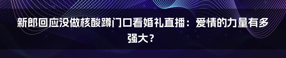 新郎回应没做核酸蹲门口看婚礼直播:爱情的力量有多强大?