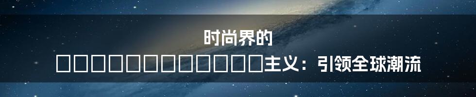 时尚界的 космополитан主义:引领全球潮流